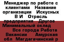 Менеджер по работе с клиентами › Название организации ­ Искусных В.И › Отрасль предприятия ­ Другое › Минимальный оклад ­ 19 000 - Все города Работа » Вакансии   . Амурская обл.,Магдагачинский р-н